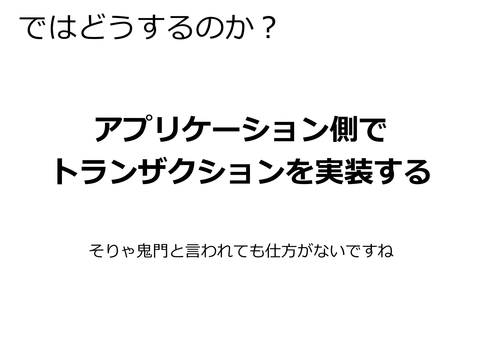 ではどうするのか？ 
アプリケーション側で 
トランザクションを実装する 
そりゃ鬼門と言われても仕方がないですね 
 