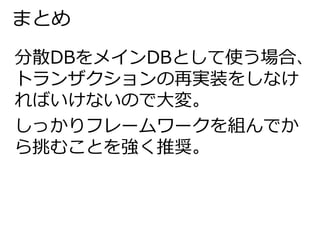 まとめ 
分散DBをメインDBとして使う場合、 
トランザクションの再実装をしなけ 
ればいけないので大変。 
しっかりフレームワークを組んでか 
ら挑むことを強く推奨。 
 