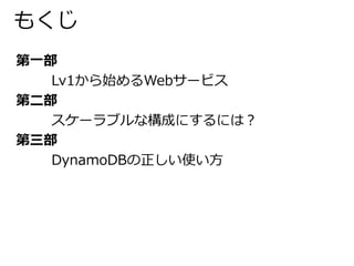 もくじ 
第一部 
Lv1から始めるWebサービス 
第二部 
スケーラブルな構成にするには？ 
第三部 
DynamoDBの正しい使い方 
 
