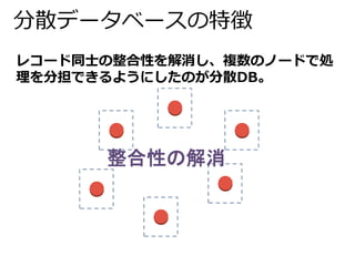 分散データベースの特徴 
レコード同士の整合性を解消し、複数のノードで処 
理を分担できるようにしたのが分散DB。 
整合性の解消 
 