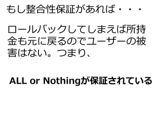 もし整合性保証があれば・・・ 
ロールバックしてしまえば所持 
金も元に戻るのでユーザーの被 
害はない。つまり、 
ALL or Nothingが保証されている 
 