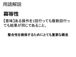 用語解説 
冪等性 
【意味】ある操作を1回行っても複数回行っ 
ても結果が同じであること。 
整合性を確保するためにとても重要な概念 
 