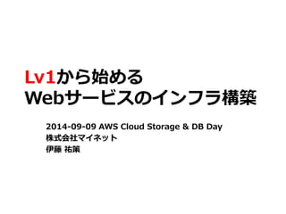 Lv1から始める 
Webサービスのインフラ構築 
2014-09-09 AWS Cloud Storage & DB Day 
株式会社マイネット 
伊藤祐策 
 