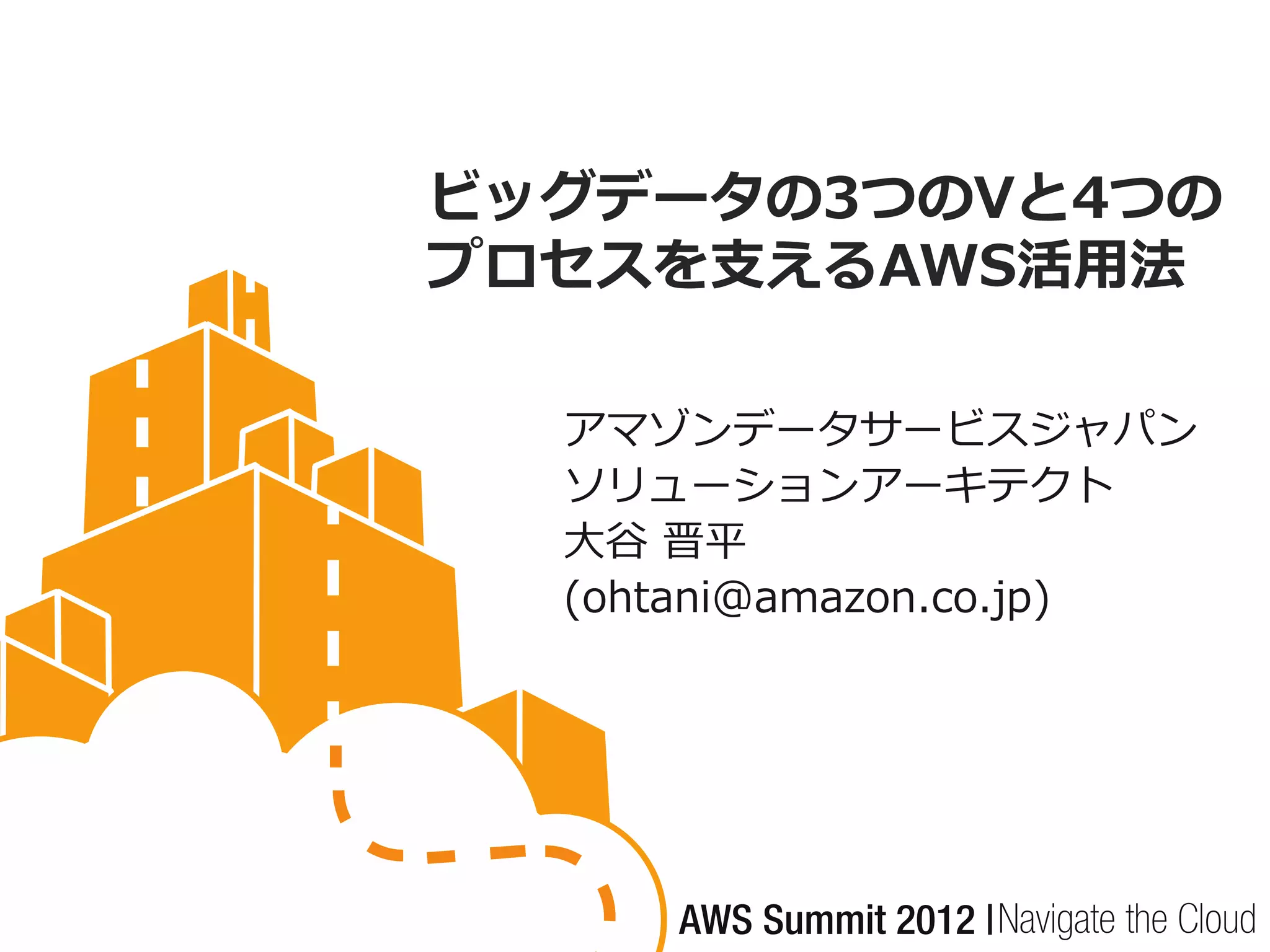 ビッグデータの3つのVと4つの
プロセスを支えるAWS活用法

  アマゾンデータサービスジャパン
  ソリューションアーキテクト
  大谷 晋平
  (ohtani@amazon.co.jp)
 