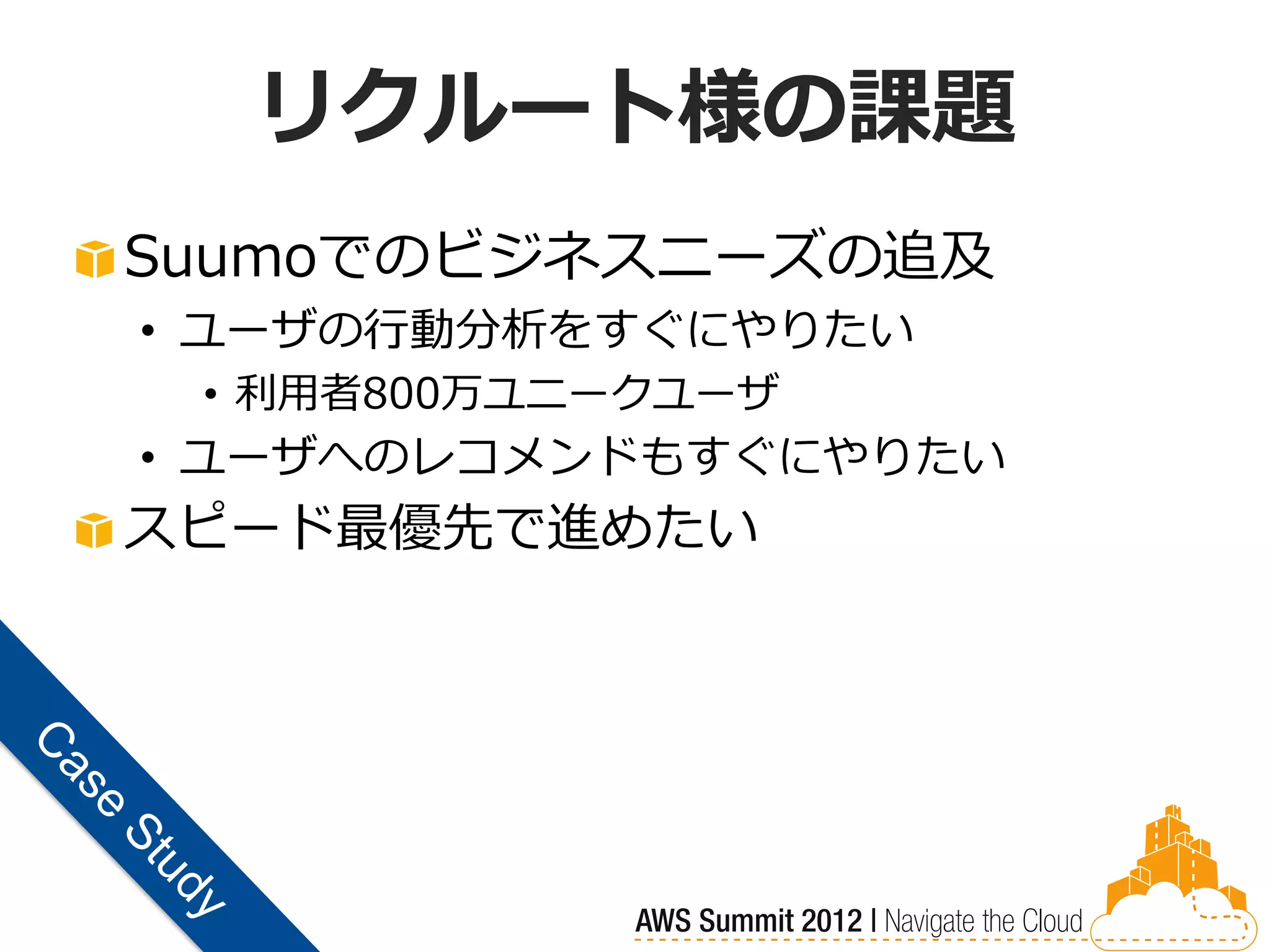 リクルート様の課題
Suumoでのビジネスニーズの追及
• ユーザの行動分析をすぐにやりたい
 • 利用者800万ユニークユーザ
• ユーザへのレコメンドもすぐにやりたい
スピード最優先で進めたい
 