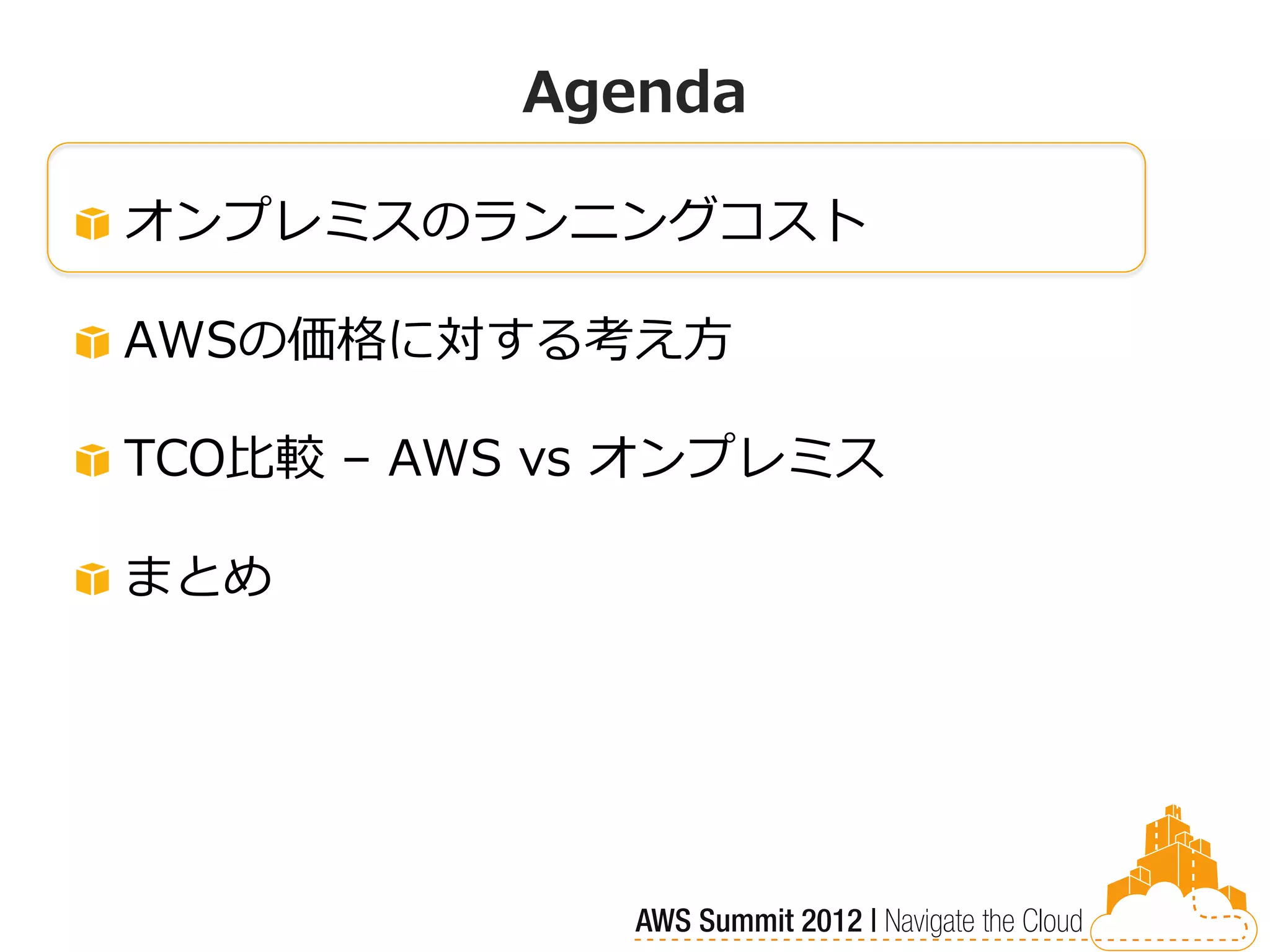 Agenda

オンプレミスのランニングコスト

AWSの価格に対する考え方

TCO比較 – AWS vs オンプレミス

まとめ
 