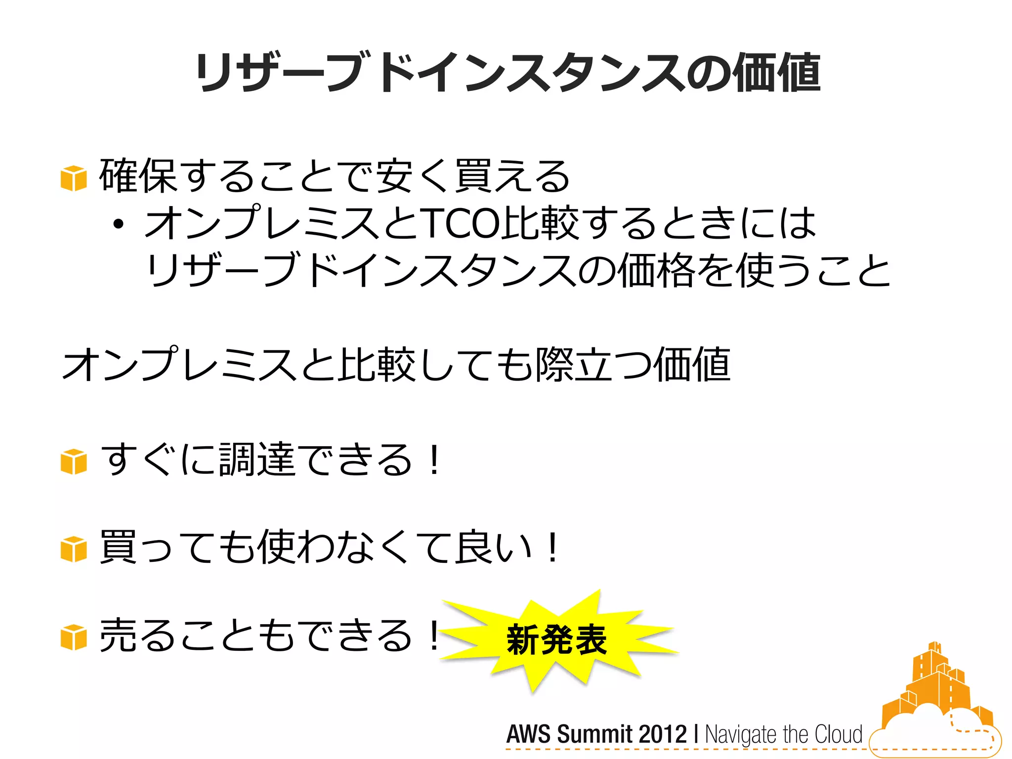 リザーブドインスタンスの価値

確保することで安く買える
• オンプレミスとTCO比較するときには
  リザーブドインスタンスの価格を使うこと

オンプレミスと比較しても際立つ価値

すぐに調達できる！

買っても使わなくて良い！

売ることもできる！   新発表
 