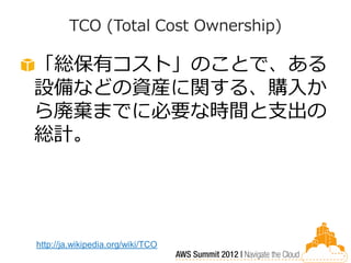 TCO (Total Cost Ownership)

「総保有コスト」のことで、ある
設備などの資産に関する、購入か
ら廃棄までに必要な時間と支出の
総計。




http://ja.wikipedia.org/wiki/TCO
 