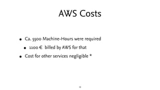 AWS Costs

•   Ca. 5500 Machine-Hours were required

    •   1100 € billed by AWS for that

•   Cost for other services negligible *




                                 12
 