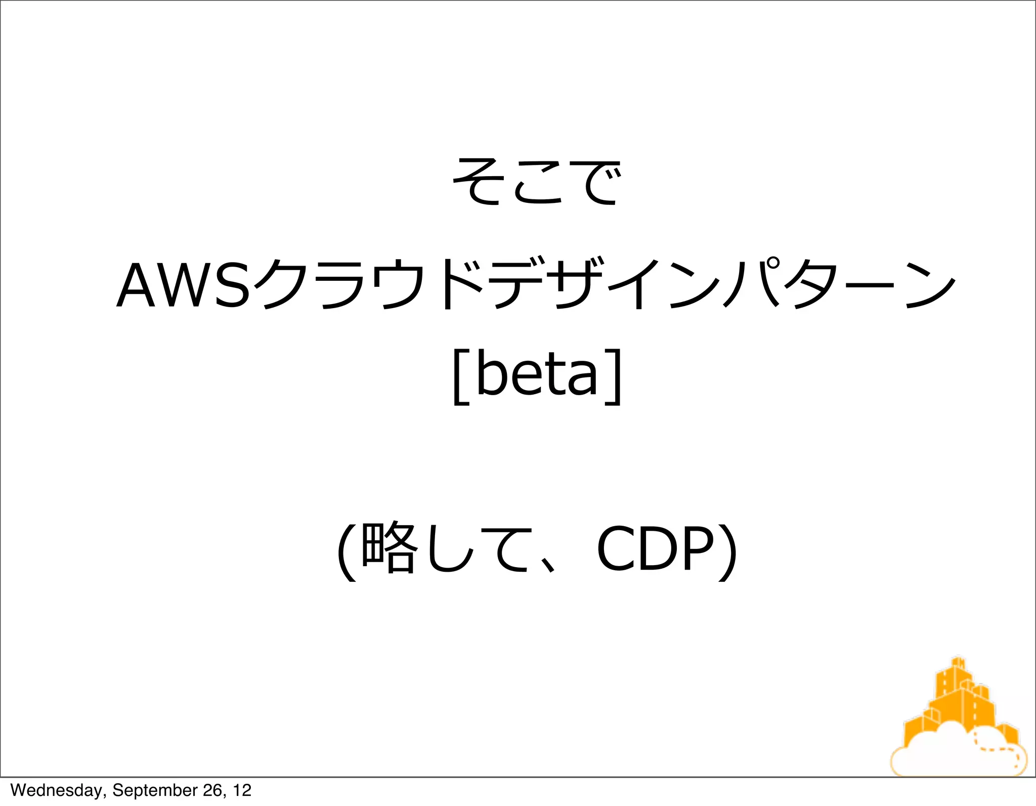 そこで
           AWSクラウドデザインパターン
                 [beta]

                              (略略して、CDP)


Wednesday, September 26, 12
 