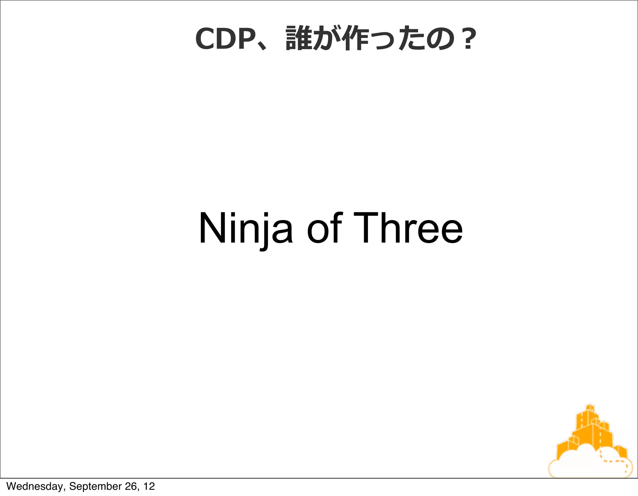 CDP、誰が作ったの？




                              Ninja of Three




Wednesday, September 26, 12
 