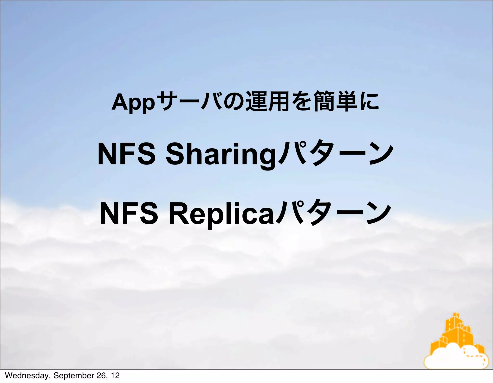 Appサーバの運用を簡単に

                     NFS Sharingパターン
                      NFS Replicaパターン




Wednesday, September 26, 12
 