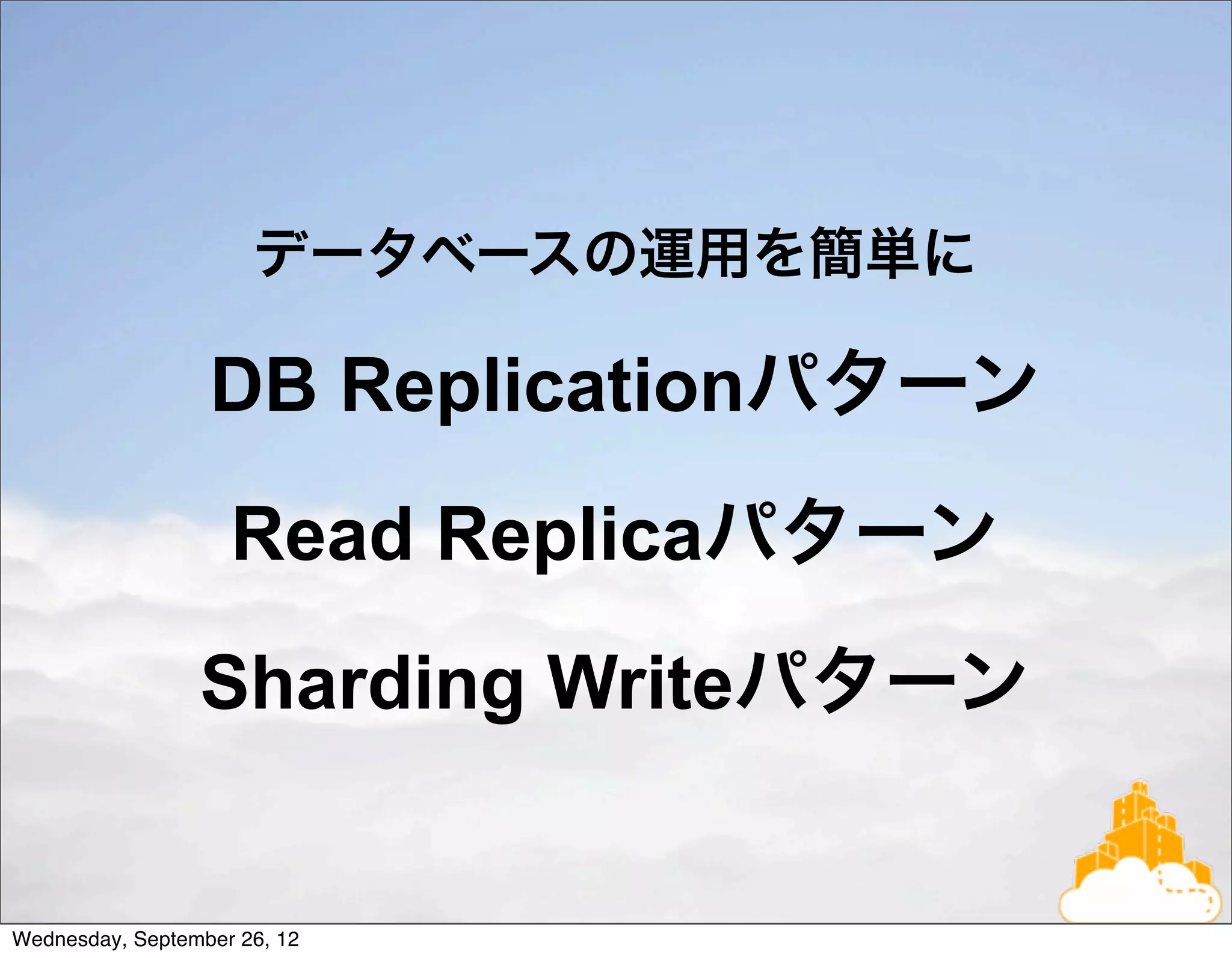 データベースの運用を簡単に

                  DB Replicationパターン
                    Read Replicaパターン
                 Sharding Writeパターン


Wednesday, September 26, 12
 