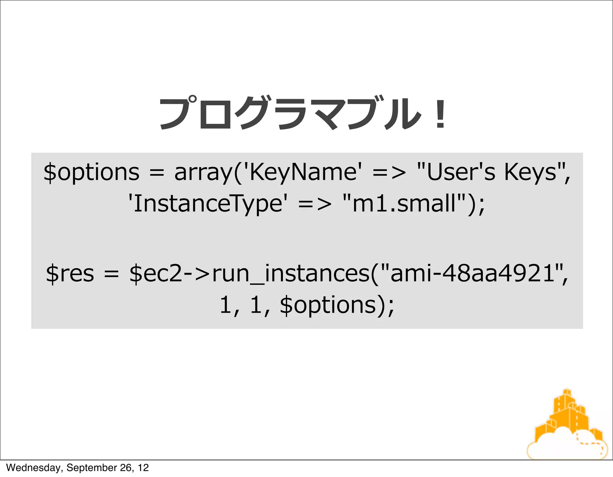 プログラマブル！
      $options  =  array('KeyName'  =>  "User's  Keys",  
             'InstanceType'  =>  "m1.small");


       $res  =  $ec2-‐‑‒>run_̲instances("ami-‐‑‒48aa4921",  
                          1,  1,  $options);




Wednesday, September 26, 12
 