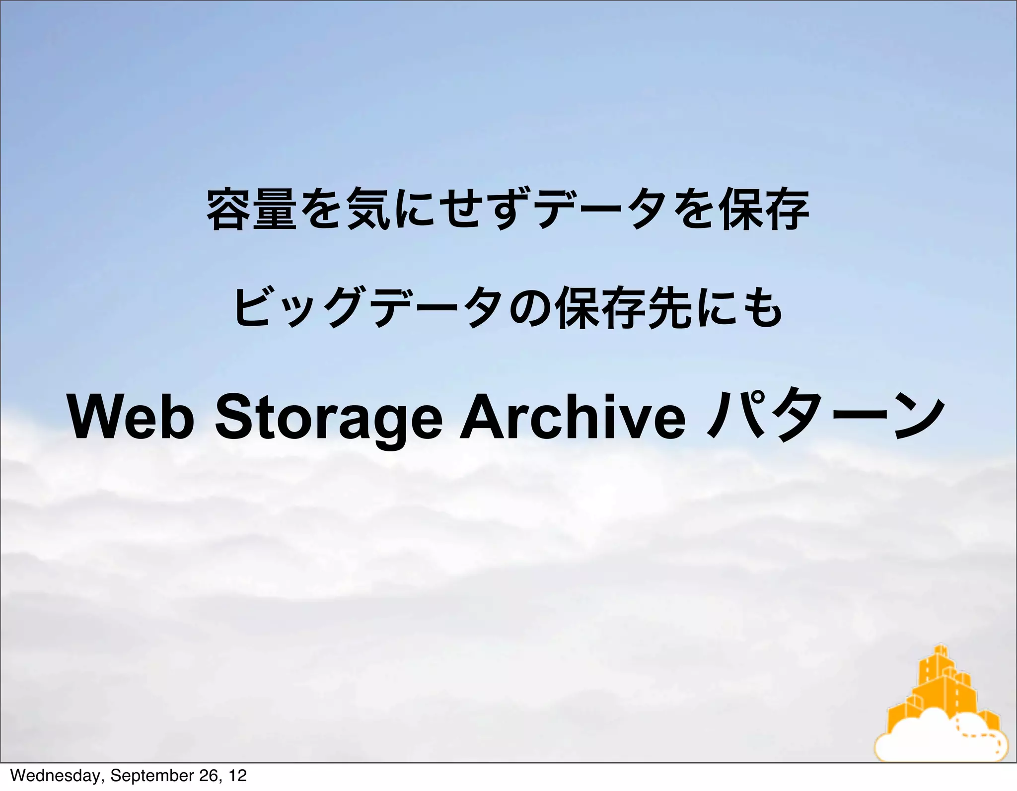 容量を気にせずデータを保存

                        ビッグデータの保存先にも

      Web Storage Archive パターン




Wednesday, September 26, 12
 