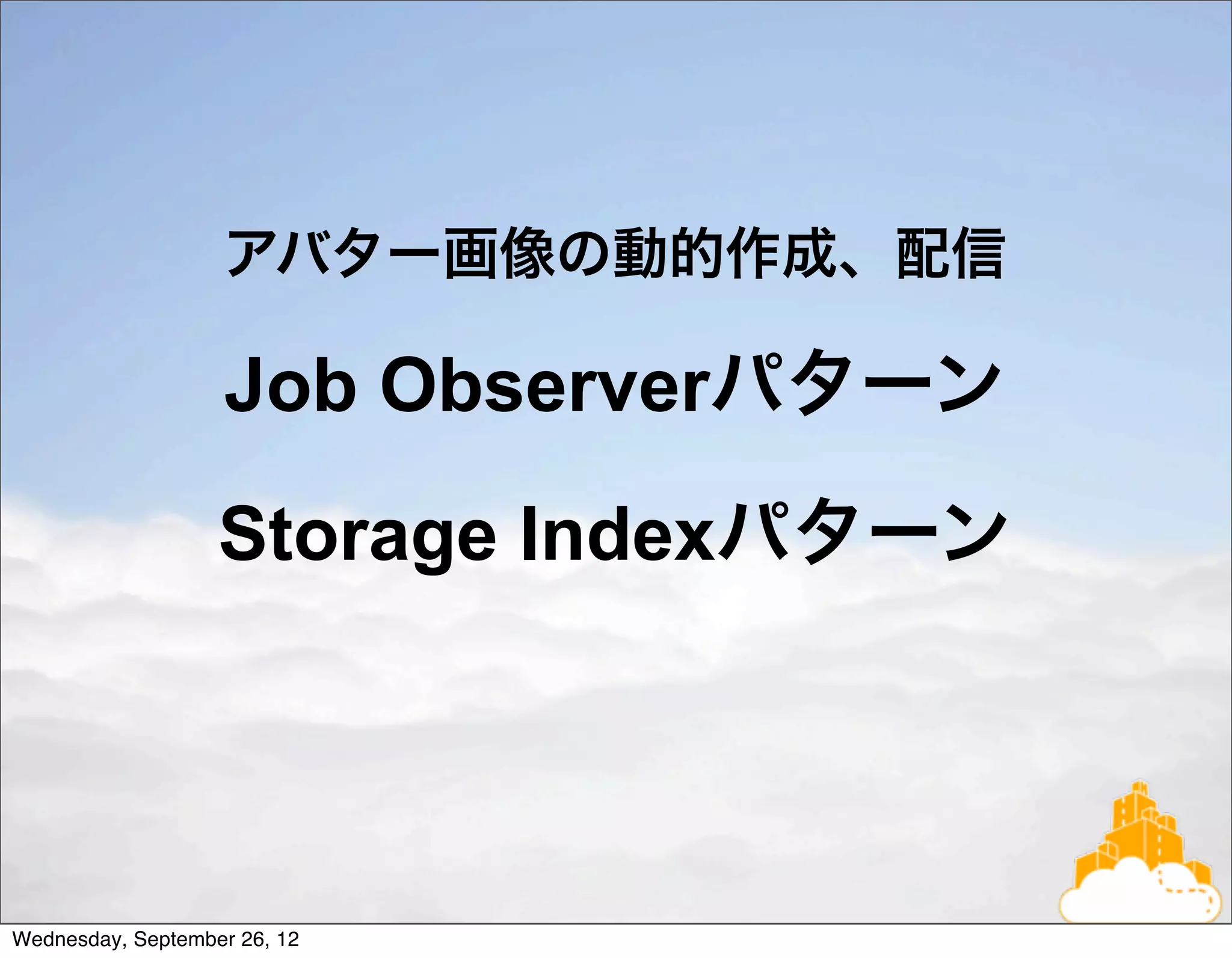 アバター画像の動的作成、配信

                   Job Observerパターン
                   Storage Indexパターン




Wednesday, September 26, 12
 