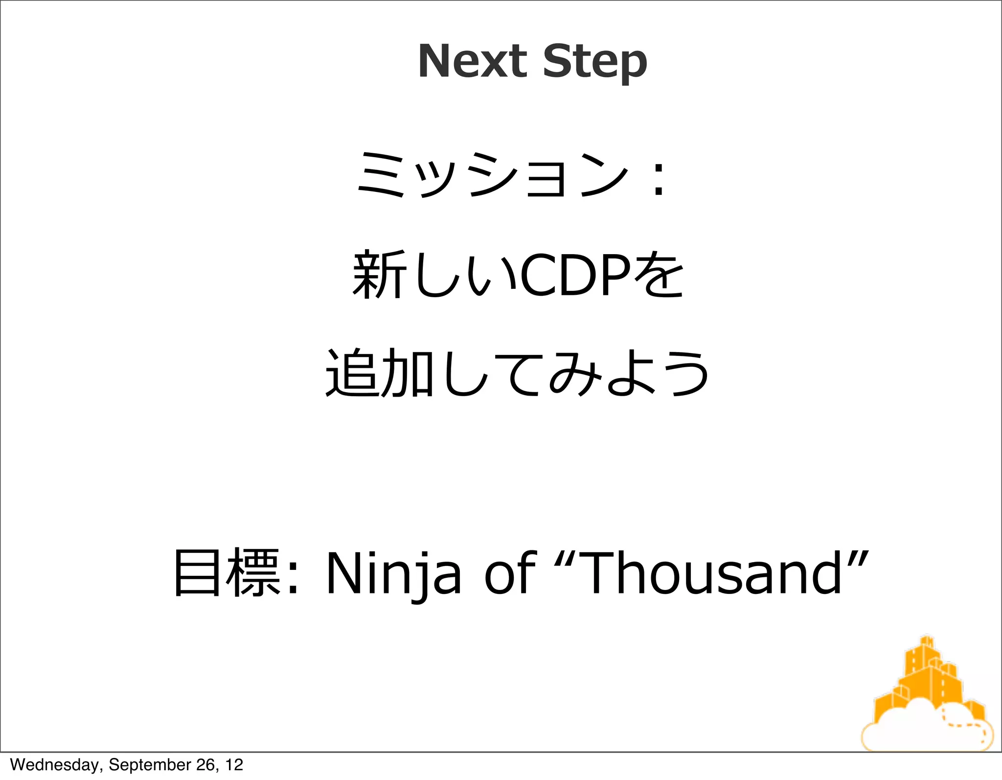 Next  Step

                              ミッション：
                              新しいCDPを
                              追加してみよう


                  ⽬目標:  Ninja  of  “Thousand”


Wednesday, September 26, 12
 