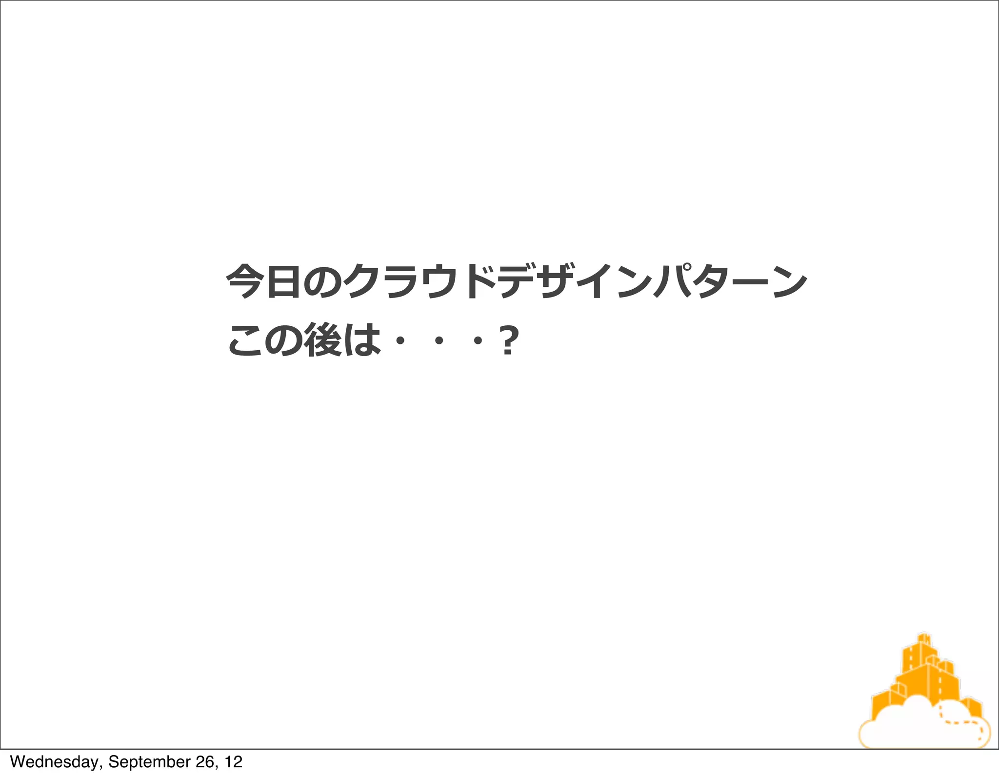 今⽇日のクラウドデザインパターン
                         この後は・・・?




Wednesday, September 26, 12
 
