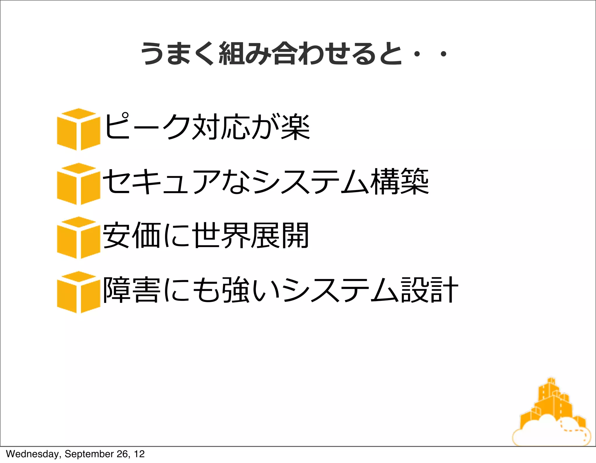 うまく組み合わせると・・

                  ピーク対応が楽
                  セキュアなシステム構築
                  安価に世界展開
                  障害にも強いシステム設計




Wednesday, September 26, 12
 