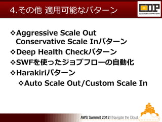 4.その他 適用可能なパターン

Aggressive Scale Out
 Conservative Scale Inパターン
Deep Health Checkパターン
SWFを使ったジョブフローの自動化
Harakiriパターン
 Auto Scale Out/Custom Scale In
 