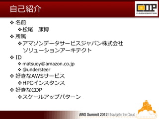 自己紹介
 名前
   松尾 康博
 所属
   アマゾンデータサービスジャパン株式会社
     ソリューションアーキテクト
 ID
  matsuoy@amazon.co.jp
  @understeer
 好きなAWSサービス
  HPCインスタンス
 好きなCDP
  スケールアップパターン
 