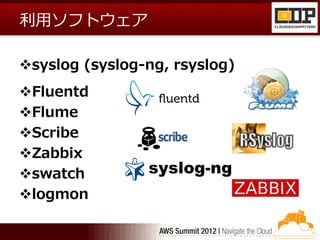 利用ソフトウェア

syslog (syslog-ng, rsyslog)
Fluentd
Flume
Scribe
Zabbix
swatch
logmon
 
