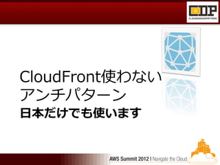 CloudFront使わない
アンチパターン
日本だけでも使います
 