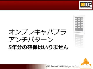 オンプレキャパプラ
アンチパターン
5年分の確保はいりません
 