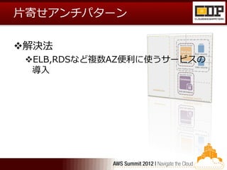 片寄せアンチパターン

解決法
 ELB,RDSなど複数AZ便利に使うサービスの
  導入
 