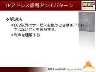 IPアドレス信者アンチパターン

解決法
 EC2以外のサービスを使うときはIPアドレス
  ではないことを理解する。
 利点を理解する
 