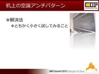 机上の空論アンチパターン

解決法
 ともかく小さく試してみること
 
