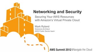 Networking and Security
Securing Your AWS Resources
with Amazon’s Virtual Private Cloud

Mark Ryland
Solutions Architect
AWS Public Sector team
 