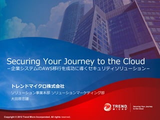 Securing Your Journey to the Cloud
  －企業システムのAWS移行を成功に導くセキュリティソリューション－


      トレンドマ゗クロ株式会社
      ソリューション事業本部 ソリューションマーケティング部
      大田原忠雄



Copyright © 2012 Trend Micro Incorporated. All rights reserved.
 