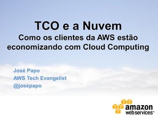 TCO e a Nuvem
   Como os clientes da AWS estão
economizando com Cloud Computing

 José Papo
 AWS Tech Evangelist
 @josepapo
 