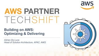 Building on AWS:
Optimizing & Delivering
Adrian De Luca
Head of Solution Architecture, APAC, AWS
 