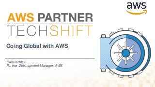 Going Global with AWS
Cam Inchley
Partner Development Manager, AWS
 