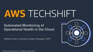 © 2018, Amazon Web Services, Inc. or its Affiliates. All rights reserved.
Automated Monitoring of
Operational Health in the Cloud
Mathew Green, Enterprise Support Manager, AWS
 
