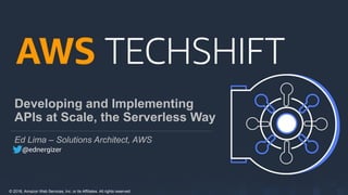 © 2018, Amazon Web Services, Inc. or its Affiliates. All rights reserved.
Developing and Implementing
APIs at Scale, the Serverless Way
Ed Lima – Solutions Architect, AWS
@ednergizer
 