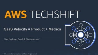 © 2018, Amazon Web Services, Inc. or its Affiliates. All rights reserved.
SaaS Velocity = Product + Metrics
Tom LeGrice, SaaS & Platform Lead
 