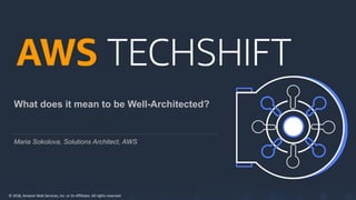 © 2018, Amazon Web Services, Inc. or its Affiliates. All rights reserved.
What does it mean to be Well-Architected?
Maria Sokolova, Solutions Architect, AWS
 