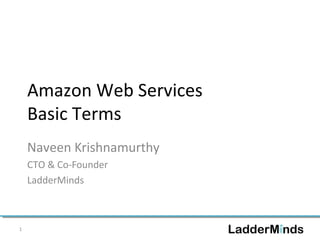 Amazon Web Services 
Basic Terms 
Naveen Krishnamurthy 
CTO & Co-Founder 
LadderMinds 
1 
 