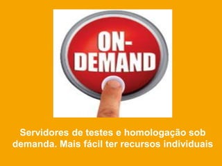 Servidores de testes e homologação sob
demanda. Mais fácil ter recursos individuais
 