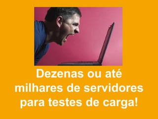 Dezenas ou até
milhares de servidores
 para testes de carga!
 