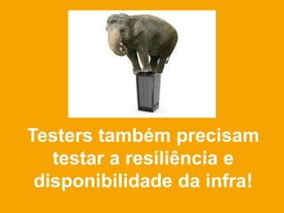 Testers também precisam
   testar a resiliência e
 disponibilidade da infra!
 