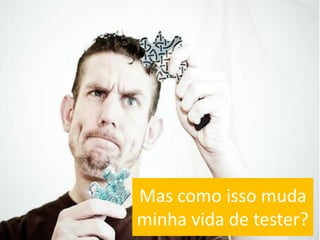 Mas como isso muda
minha vida de tester?
 
