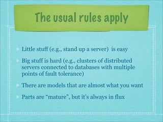 The usual rules apply
Little stuff (e.g., stand up a server) is easy
Big stuff is hard (e.g., clusters of distributed
servers connected to databases with multiple
points of fault tolerance)
There are models that are almost what you want
Parts are “mature”, but it’s always in flux
 