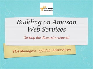 TLA Managers | 5/17/13 | Steve Stern
Building on Amazon
Web Services
Getting the discussion started
 