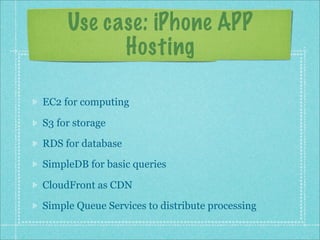 Use case: iPhone APP
Hosting
EC2 for computing
S3 for storage
RDS for database
SimpleDB for basic queries
CloudFront as CDN
Simple Queue Services to distribute processing
 