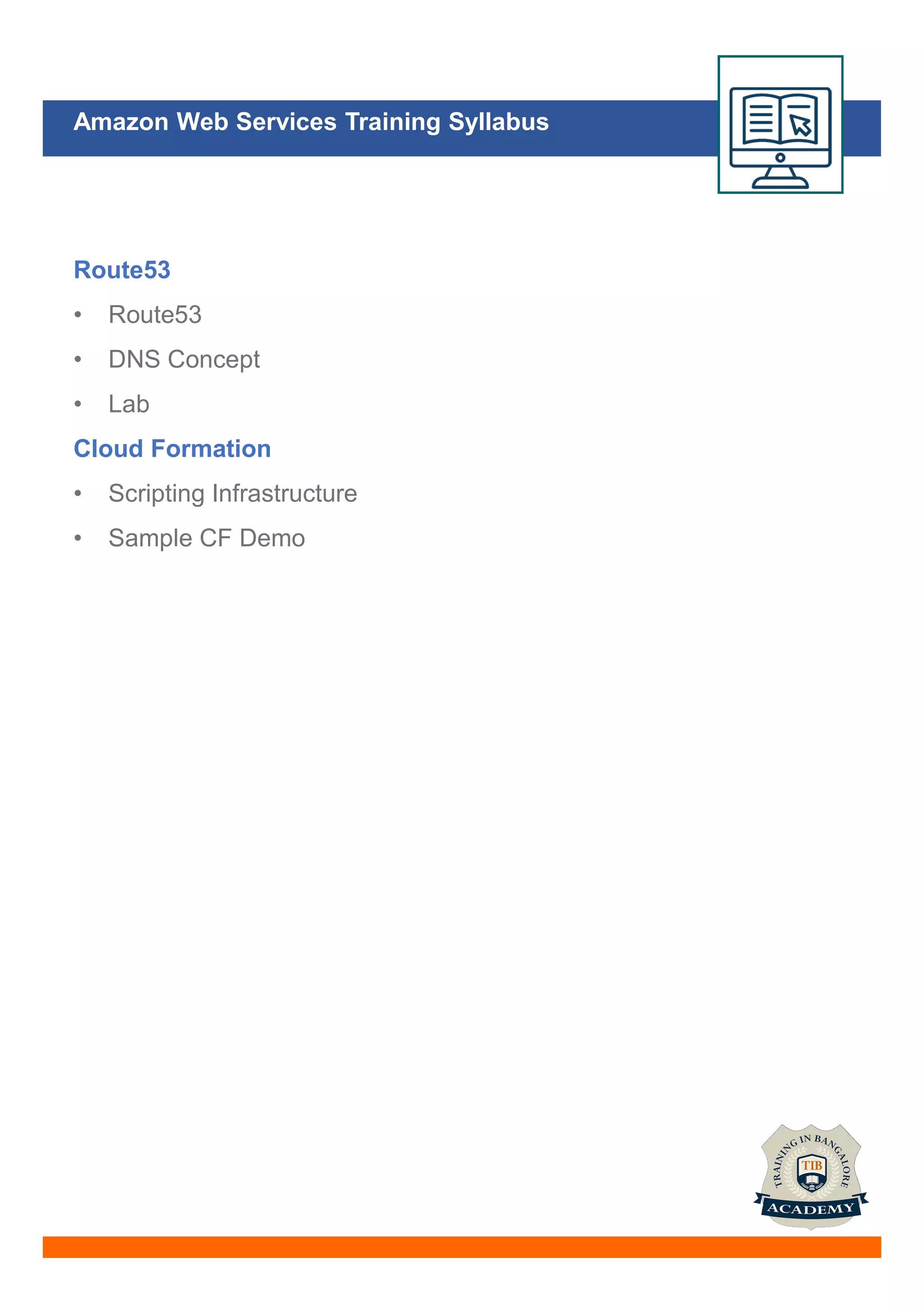 Amazon Web Services Training Syllabus
Route53
• Route53
• DNS Concept
• Lab
Cloud Formation
• Scripting Infrastructure
• Sample CF Demo
 