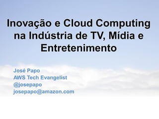 Inovação e Cloud Computing
na Indústria de TV, Mídia e
Entretenimento
José Papo
AWS Tech Evangelist
@josepapo
josepapo@amazon.com
 